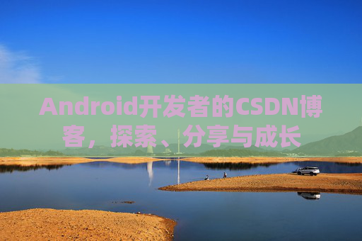 Android开发者的CSDN博客，探索、分享与成长